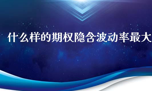 什么样的期权隐含波动率最大_https://m.letulww.com_期货交易策略_第1张