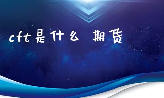 cft是什么 期货_https://m.letulww.com_期货开户保证金_第1张