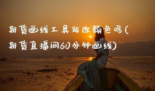 期货画线工具能改颜色吗(期货直播间60分钟画线)_https://m.letulww.com_股指期货交易时间_第1张