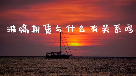 玻璃期货与什么有关系吗_https://m.letulww.com_期货开户保证金_第1张