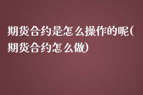 期货合约是怎么操作的呢(期货合约怎么做)_https://m.letulww.com_期货开户保证金_第1张