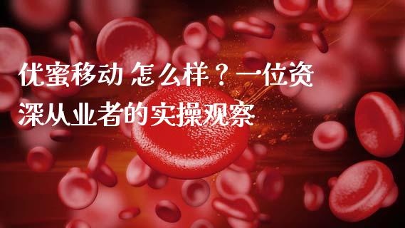 优蜜移动 怎么样？一位资深从业者的实操观察_https://m.letulww.com_期货开户保证金_第1张