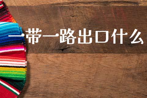 一带一路出口什么_https://m.letulww.com_期货交易软件_第1张