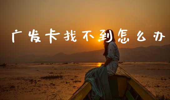 广发卡找不到怎么办_https://m.letulww.com_期货交易策略_第1张