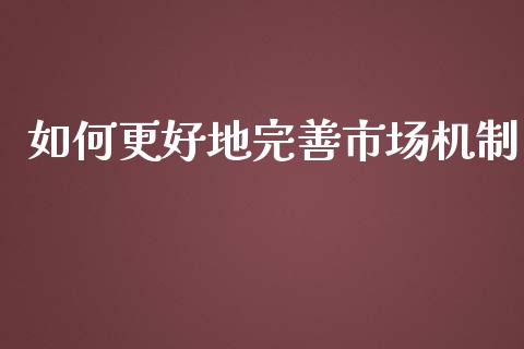 如何更好地完善市场机制_https://m.letulww.com_期货开户保证金_第1张