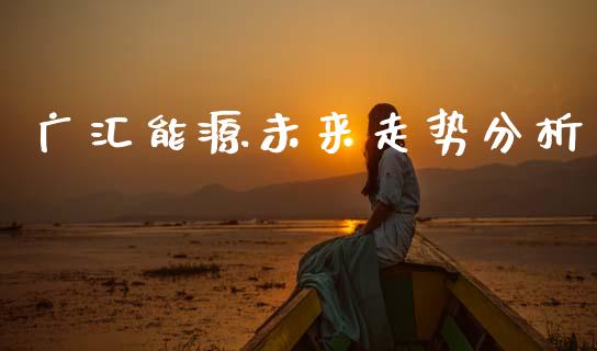 广汇能源未来走势分析_https://m.letulww.com_股指期货交易时间_第1张