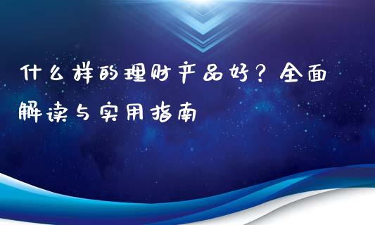什么样的理财产品好？全面解读与实用指南_https://m.letulww.com_期货开户保证金_第1张