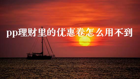 pp理财里的优惠卷怎么用不到_https://m.letulww.com_期货开户保证金_第1张
