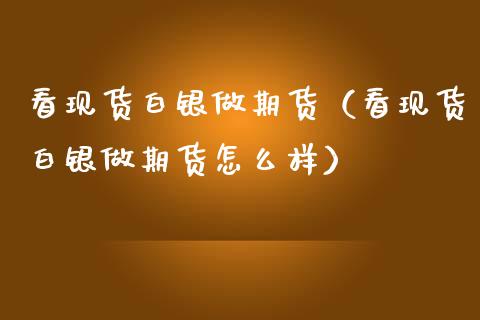 看现货白银做期货（看现货白银做期货怎么样）_https://m.letulww.com_股指期货交易时间_第1张