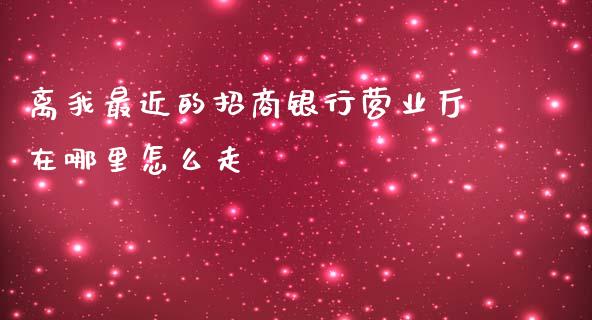 离我最近的招商银行营业厅在哪里怎么走_https://m.letulww.com_期货交易策略_第1张