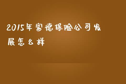 2015年富德保险公司发展怎么样_https://m.letulww.com_期货开户保证金_第1张