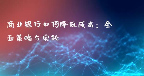 商业银行如何降低成本:全面策略与实践_期货开户保证金_第1张_期货开户保证金_期货交易软件_股指期货交易时间_期货交易策略 商业银行如何降低成本:全面策略与实践_https://m.letulww.com_期货开户保证金_第1张