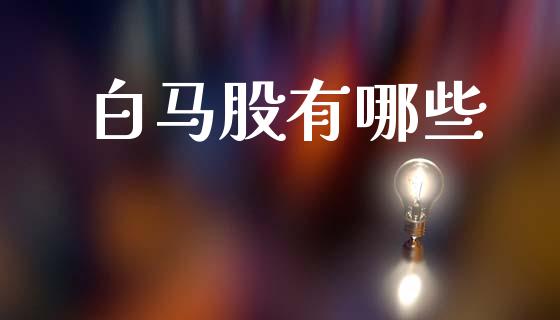 白马股有哪些_https://m.letulww.com_期货交易策略_第1张