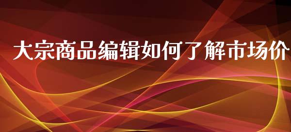 大宗商品编辑如何了解市场价_https://m.letulww.com_期货交易策略_第1张