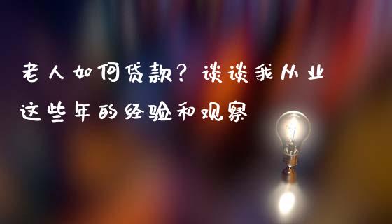 老人如何贷款？谈谈我从业这些年的经验和观察_https://m.letulww.com_期货交易软件_第1张