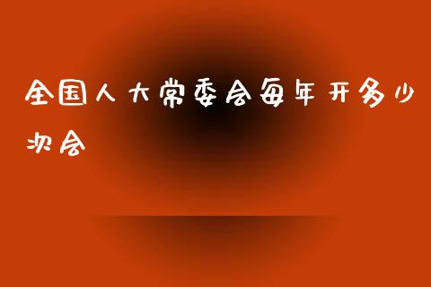 全国人大常委会每年开多少次会_https://m.letulww.com_期货交易策略_第1张