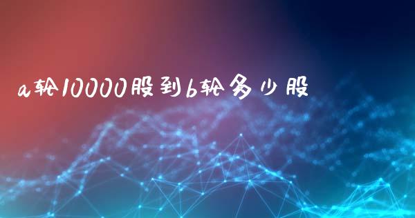 a轮10000股到b轮多少股_https://m.letulww.com_期货交易软件_第1张