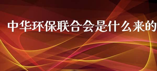中华环保联合会是什么来的_https://m.letulww.com_股指期货交易时间_第1张