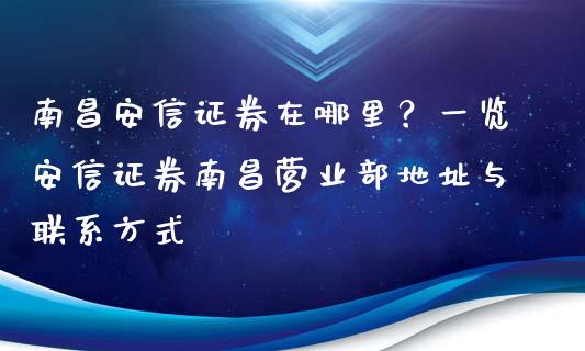 南昌安信证券在哪里？一览安信证券南昌营业部地址与联系方式_https://m.letulww.com_期货交易软件_第1张