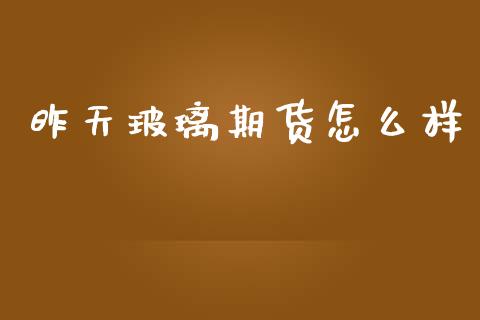 昨天玻璃期货怎么样_https://m.letulww.com_股指期货交易时间_第1张