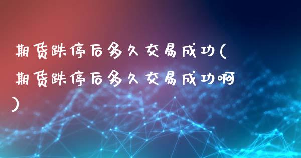 期货跌停后多久交易成功(期货跌停后多久交易成功啊)_https://m.letulww.com_期货交易软件_第1张
