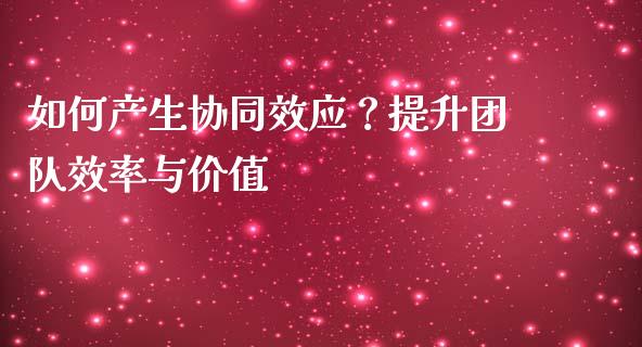 如何产生协同效应？提升团队效率与价值_https://m.letulww.com_期货开户保证金_第1张