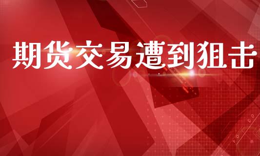期货交易遭到狙击_https://m.letulww.com_期货开户保证金_第1张