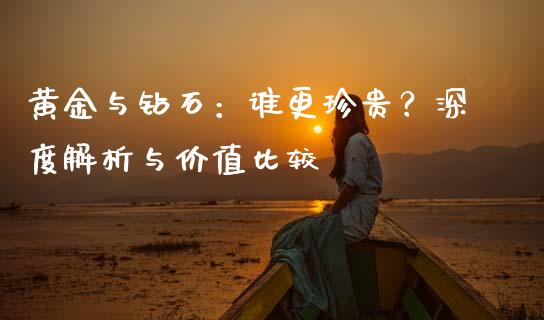 黄金与钻石：谁更珍贵？深度解析与价值比较_https://m.letulww.com_期货交易软件_第1张