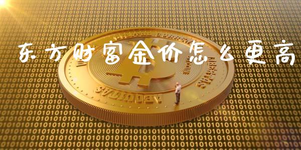 东方财富金价怎么更高_https://m.letulww.com_期货开户保证金_第1张