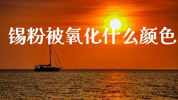 锡粉被氧化什么颜色_https://m.letulww.com_股指期货交易时间_第1张