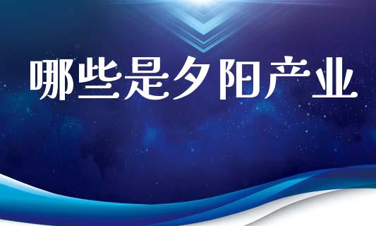哪些是夕阳产业_https://m.letulww.com_期货交易软件_第1张