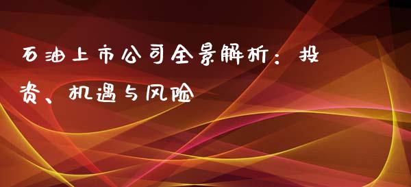 石油上市公司全景解析：投资、机遇与风险_https://m.letulww.com_期货交易软件_第1张