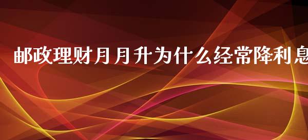 邮政理财月月升为什么经常降利息_https://m.letulww.com_期货开户保证金_第1张