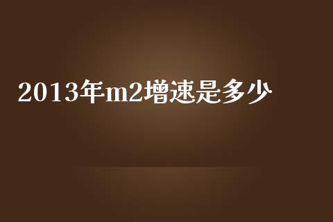 2013年m2增速是多少_https://m.letulww.com_期货交易软件_第1张