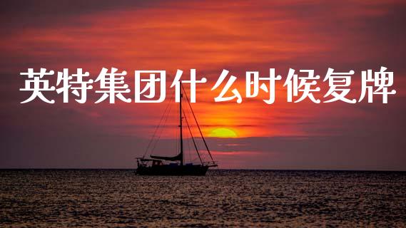 英特集团什么时候复牌_https://m.letulww.com_期货开户保证金_第1张