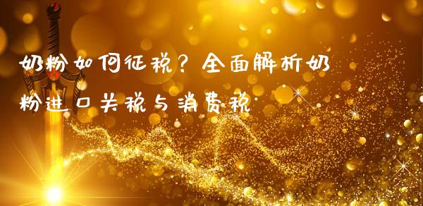 奶粉如何征税？全面解析奶粉进口关税与消费税_https://m.letulww.com_股指期货交易时间_第1张