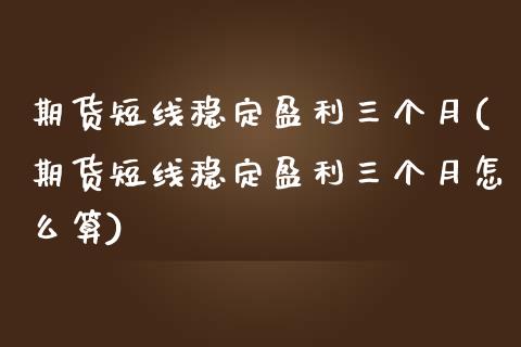 期货短线稳定盈利三个月(期货短线稳定盈利三个月怎么算)_https://m.letulww.com_期货交易软件_第1张