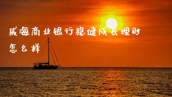 威海商业银行稳健成长理财怎么样_https://m.letulww.com_期货交易策略_第1张