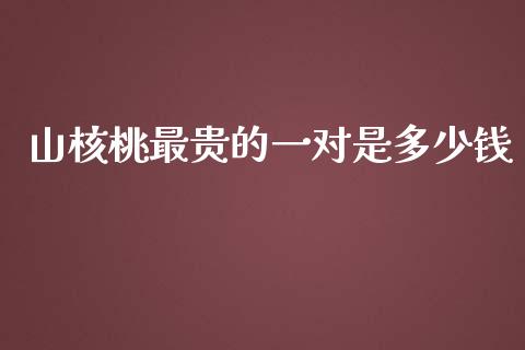 山核桃最贵的一对是多少钱_https://m.letulww.com_股指期货交易时间_第1张