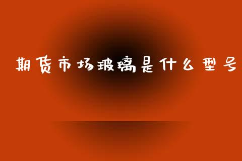 期货市场玻璃是什么型号_期货交易策略_第1张_期货开户保证金_期货交易软件_股指期货交易时间_期货交易策略 期货市场玻璃是什么型号_https://m.letulww.com_期货交易策略_第1张