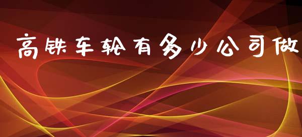 高铁车轮有多少公司做_https://m.letulww.com_期货交易策略_第1张
