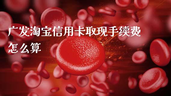 广发淘宝信用卡取现手续费怎么算_https://m.letulww.com_期货开户保证金_第1张