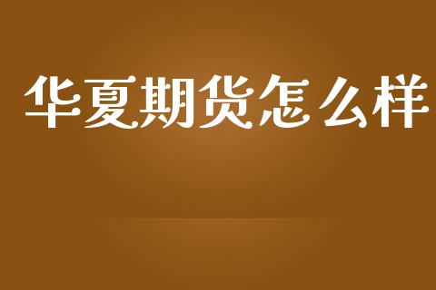 华夏期货怎么样_https://m.letulww.com_期货交易软件_第1张