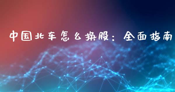 中国北车怎么换股：全面指南_https://m.letulww.com_股指期货交易时间_第1张