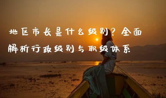 地区市长是什么级别？全面解析行政级别与职级体系_https://m.letulww.com_期货交易软件_第1张