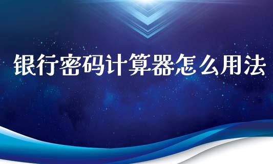 银行密码计算器怎么用法_https://m.letulww.com_期货交易软件_第1张