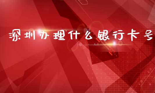 深圳办理什么银行卡号_https://m.letulww.com_期货交易软件_第1张