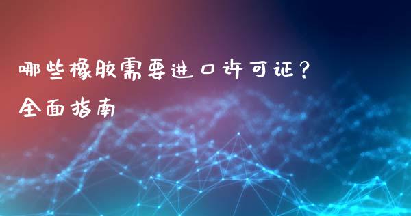 哪些橡胶需要进口许可证？全面指南_https://m.letulww.com_期货开户保证金_第1张