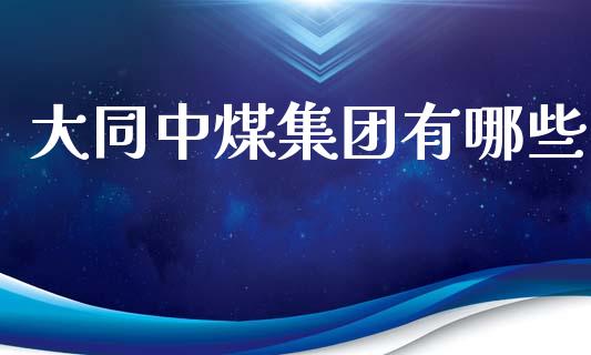 大同中煤集团有哪些_https://m.letulww.com_股指期货交易时间_第1张