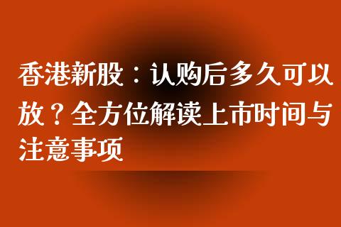 香港新股：认购后多久可以放？全方位解读上市时间与注意事项_https://m.letulww.com_期货交易软件_第1张